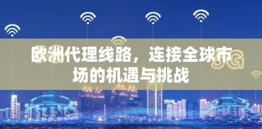 欧洲代理线路，连接全球市场的机遇与挑战