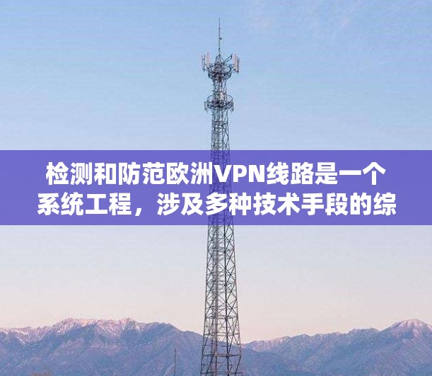 检测和防范欧洲VPN线路是一个系统工程，涉及多种技术手段的综合应用。以下是一些系统化的步骤和方法