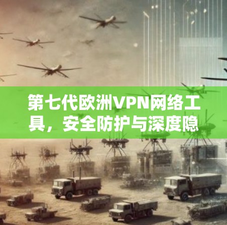 第七代欧洲VPN网络工具，安全防护与深度隐私保护