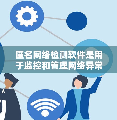 匿名网络检测软件是用于监控和管理网络异常行为的工具，广泛应用于网络管理员、安全团队和企业内部监控。以下是对这些软件的详细介绍