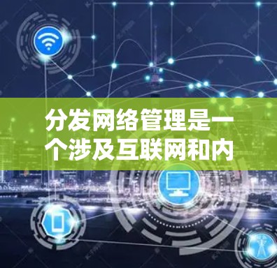 分发网络管理是一个涉及互联网和内容传播的领域，主要关注如何通过互联网平台高效、安全地分发和管理用户提供的内容。以下是一些关键点