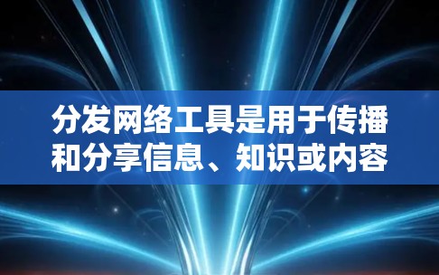 分发网络工具是用于传播和分享信息、知识或内容的网络平台或工具。以下是一些常见的内容分发网络工具及其特点