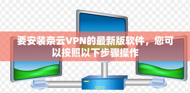 要安装奈云VPN的最新版软件,您可以按照以下步骤操作 要安装奈云VPN的最新版软件,您可以按照以下步骤操作
