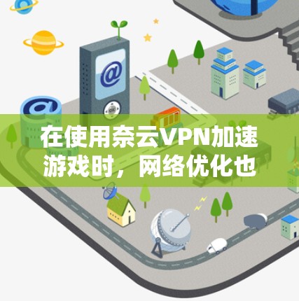 在使用奈云VPN加速游戏时，网络优化也是需要注意的事项。以下是一些可能的网络优化步骤和建议