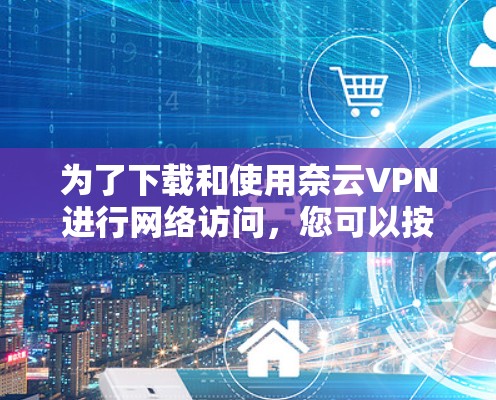 为了下载和使用奈云VPN进行网络访问，您可以按照以下步骤操作
