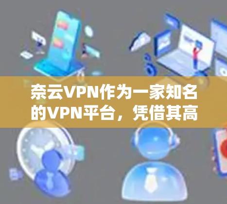 奈云VPN作为一家知名的VPN平台，凭借其高效的安全配置和灵活的使用体验，在用户中享有很高的声誉。以下是对奈云VPN体验的系统性分析