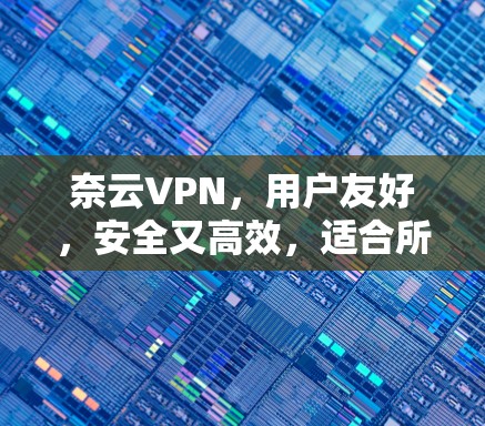 奈云VPN，用户友好，安全又高效，适合所有场景