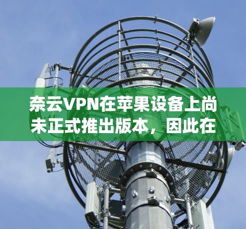 奈云VPN在苹果设备上尚未正式推出版本,因此在苹果App Store上无法直接下载或安装。以下是关于苹果上可以使用的VPN工具的推荐 奈云VPN在苹果设备上尚未正式推出版本,因此在苹果App Store上无法直接下载或安装。以下是关于苹果上可以使用的VPN工具的推荐