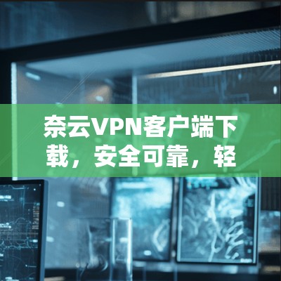 奈云VPN客户端下载，安全可靠，轻松畅玩