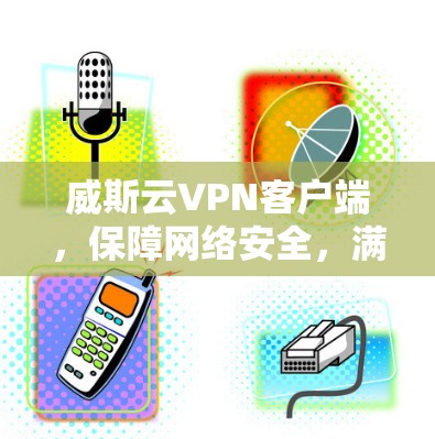 威斯云VPN客户端，保障网络安全，满足用户需求的高效云服务解决方案