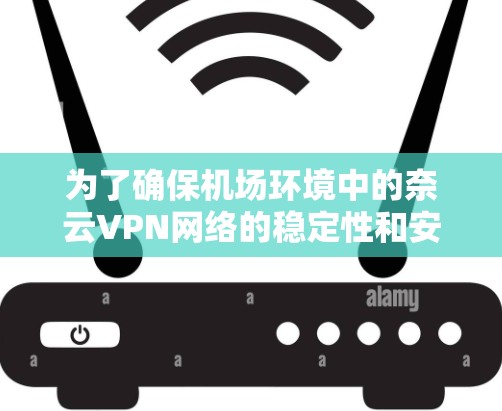 为了确保机场环境中的奈云VPN网络的稳定性和安全性，建议按照以下步骤进行