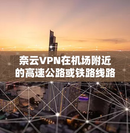 奈云VPN在机场附近的高速公路或铁路线路情况如下
