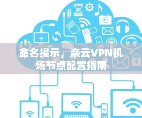 命名提示，奈云VPN机场节点配置指南