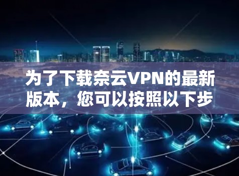 为了下载奈云VPN的最新版本，您可以按照以下步骤操作