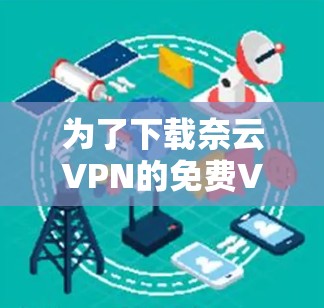 为了下载奈云VPN的免费VPN加速器，您可以按照以下步骤操作