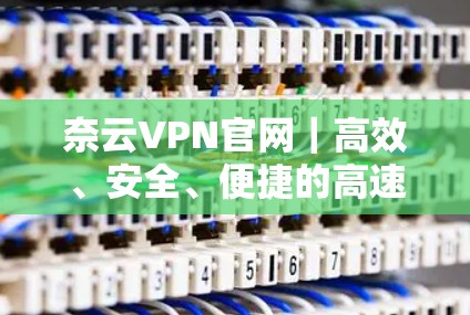 奈云VPN官网｜高效、安全、便捷的高速VPN加速器