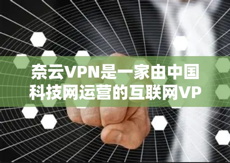奈云VPN是一家由中国科技网运营的互联网VPN服务提供商，提供的是网络VPN解决方案。官方正版软件通常是由原版公司发布的，可以在官方网站上找到下载链接