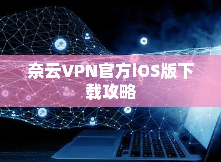 奈云VPN官方iOS版下载攻略 奈云VPN官方iOS版下载攻略