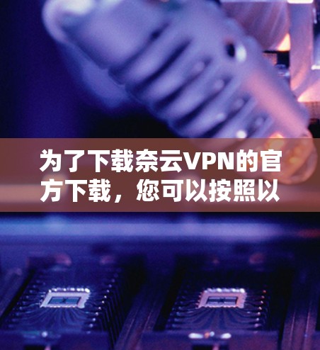 为了下载奈云VPN的官方下载，您可以按照以下步骤操作