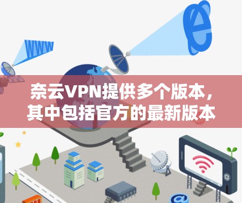 奈云VPN提供多个版本，其中包括官方的最新版本。以下是奈云VPN官方APP的最新官方版本的详细介绍
