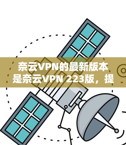 奈云VPN的最新版本是奈云VPN 223版,提供了优化的性能、增强的安全性以及更智能的用户体验。以下是具体功能的详细介绍 奈云VPN的最新版本是奈云VPN 223版,提供了优化的性能、增强的安全性以及更智能的用户体验。以下是具体功能的详细介绍