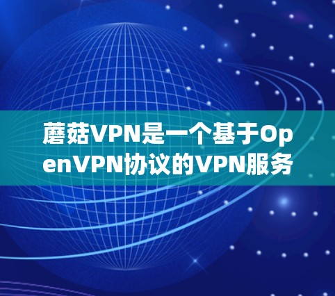 蘑菇VPN是一个基于OpenVPN协议的VPN服务，旨在提供安全、可靠和高效的网络连接。以下是一个逐步的使用指南，帮助您通过蘑菇VPN进行远程访问和网络连接