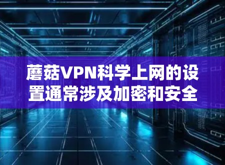 蘑菇VPN科学上网的设置通常涉及加密和安全配置，以下是一些步骤以确保设置正确