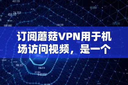 订阅蘑菇VPN用于机场访问视频，是一个专业的选择，适合对加密技术感兴趣的用户。以下是一个详细的步骤指南，帮助您顺利完成订阅和使用