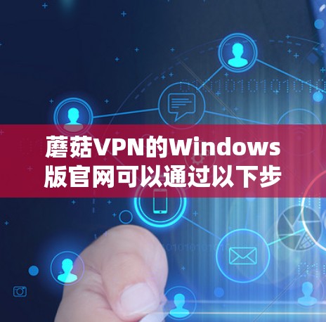 蘑菇VPN的Windows版官网可以通过以下步骤找到
