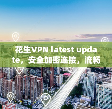 花生VPN latest update，安全加密连接，流畅体验