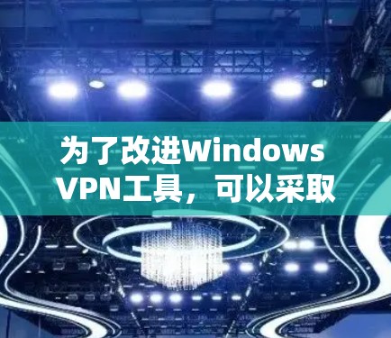 为了改进Windows VPN工具，可以采取以下步骤，以提升用户体验和功能完善