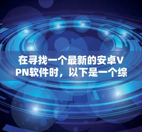在寻找一个最新的安卓VPN软件时，以下是一个综合考虑的因素和推荐方案