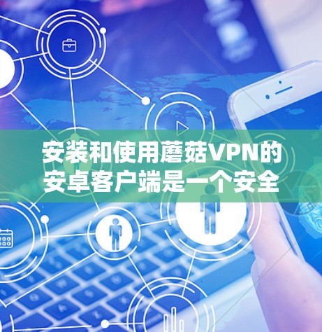 安装和使用蘑菇VPN的安卓客户端是一个安全且专业的做法。以下是一些详细的步骤指南，帮助您顺利安装和使用蘑菇VPN