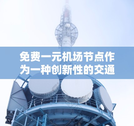 免费一元机场节点作为一种创新性的交通服务模式，具有广阔的应用前景。以下是对其进行全面的分析和建议