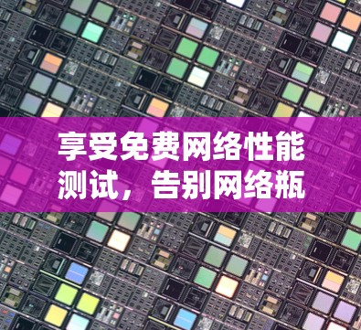 享受免费网络性能测试，告别网络瓶颈—免费测速工具全面解析