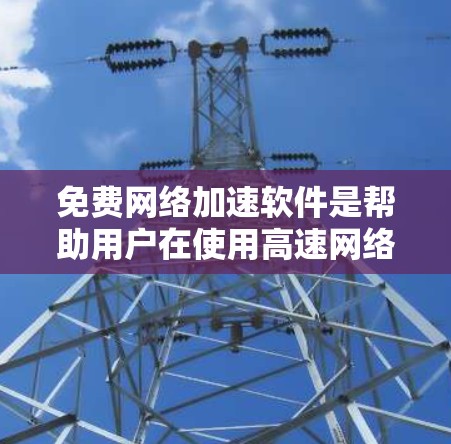 免费网络加速软件是帮助用户在使用高速网络时不受延迟影响的工具。以下是一些推荐的免费网络加速软件，它们在功能、性能和安全性上都有所优势