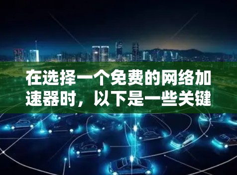 在选择一个免费的网络加速器时，以下是一些关键点和建议，帮助你做出明智的决定