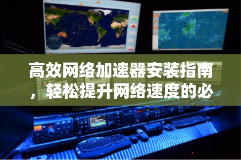 高效网络加速器安装指南，轻松提升网络速度的必修课