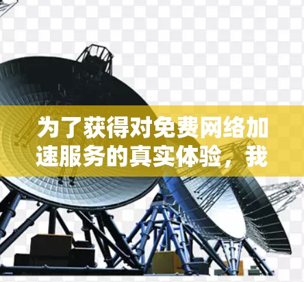 为了获得对免费网络加速服务的真实体验，我进行了以下步骤的总结和分析