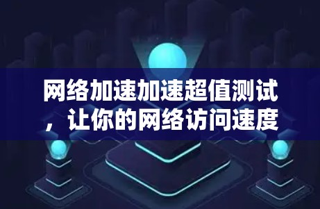 网络加速加速超值测试，让你的网络访问速度瞬间提升到1+倍！