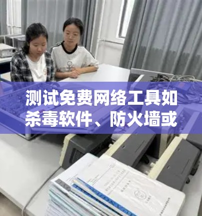 测试免费网络工具如杀毒软件、防火墙或云服务器需要仔细操作，以下是一步步的指南