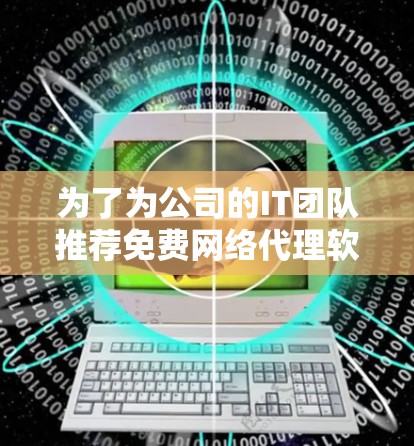 为了为公司的IT团队推荐免费网络代理软件，考虑了以下几点，安全性和扩展性是关键，免费软件价格较低，兼容性和适用场景也需分析。以下是推荐的清单
