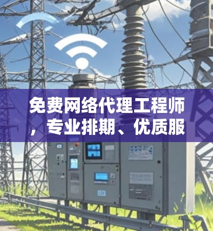 免费网络代理工程师，专业排期、优质服务，助力企业顺利发展