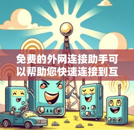 免费的外网连接助手可以帮助您快速连接到互联网，节省时间和成本。以下是一些免费的解决方案