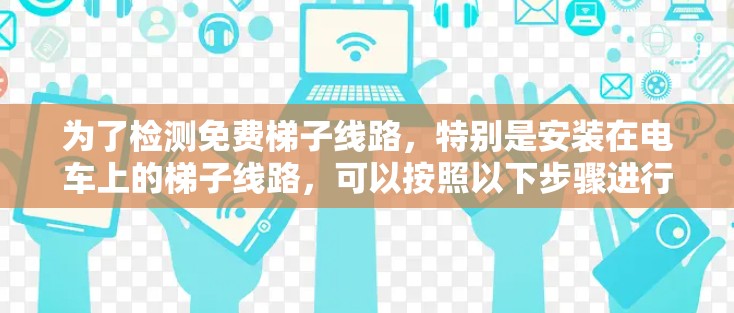 为了检测免费梯子线路，特别是安装在电车上的梯子线路，可以按照以下步骤进行
