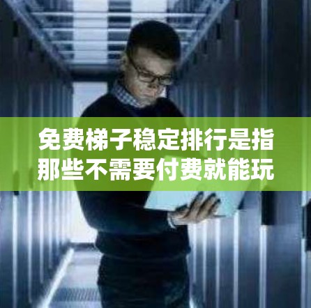 免费梯子稳定排行是指那些不需要付费就能玩的排位游戏。以下是通过系统搜索和筛选，整理出一些适合的免费排位游戏推荐