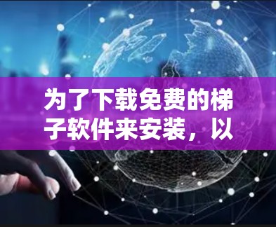 为了下载免费的梯子软件来安装，以下是一些推荐的工具，结合了多种功能和适用性