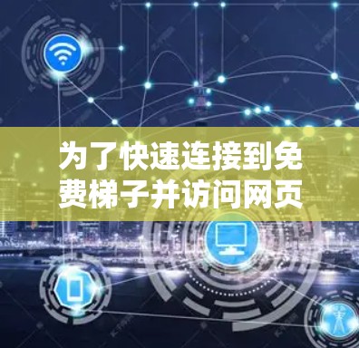 为了快速连接到免费梯子并访问网页内容，可以按照以下步骤操作