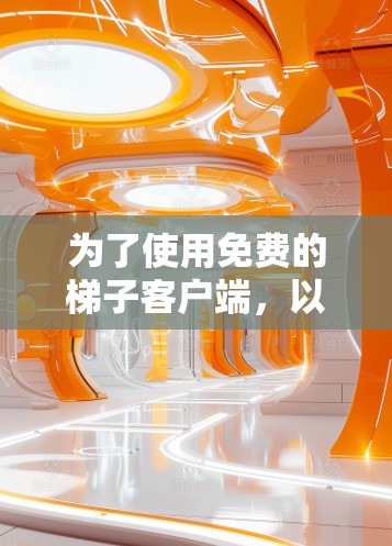 为了使用免费的梯子客户端，以下是一些关键点和建议