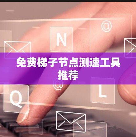 免费梯子节点测速工具推荐